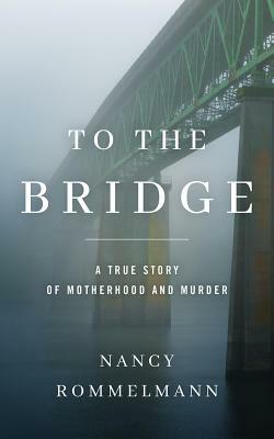 To the Bridge: A True Story of Motherhood and Murder by Nancy Rommelmann
