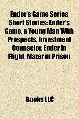 Ender's Game Series Short Stories: Ender's Game, a Young Man With Prospects, Investment Counselor, Ender in Flight, Mazer in Prison by Books LLC