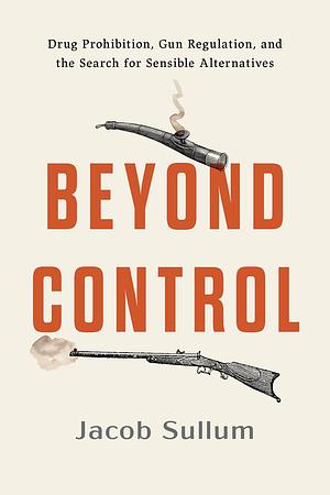 Beyond Control: Drug Prohibition, Gun Regulation, and the Search for Sensible Alternatives by Jacob Sullum