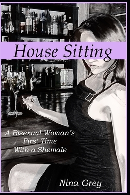 House Sitting: A Bisexual Woman's First Time with a Shemale: A Trans Erotica Short Story by Nina Grey