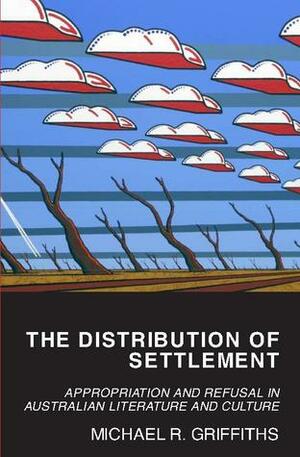 The Distribution of Settlement: Appropriation and Refusal in Australian Literature and Culture by Michael Griffiths