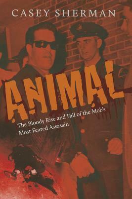 Animal: The Bloody Rise and Fall of the Mob's Most Feared Assassin by Casey Sherman