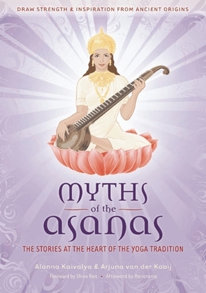 Myths of the Asanas: The Stories at the Heart of the Yoga Tradition by Sharon Gannon, Shiva Rea, Arjen van der Kooij, Alanna Kaivalya, Manorama, Arjuna van der Kooij