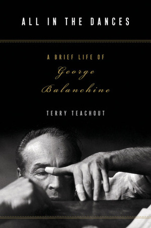 All in the Dances: A Brief Life of George Balanchine by Terry Teachout
