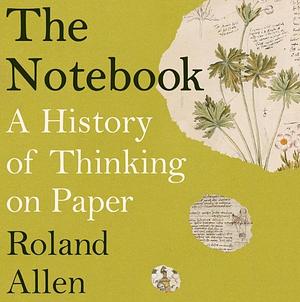 The Notebook: A History of Thinking on Paper by Roland Allen