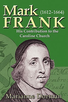 Mark Frank: (1612-1644) His Contribution to the Caroline Church by Marianne Dorman