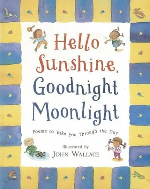 Hello Sunshine, Good Night Moonlight: Favorite Poems to Take You Through the Day by John Agard, Gina Douthwaite, Bobbi Katz, W.H. Davies, Coral Rumble, Clyde Watson, Ian McMillan, Max Fatchen, Sara Teasdale, Margaret Wise Brown, Eleanor Farjeon, Robert Louis Stevenson, Richard Cluff Edwards, Molly Bang, Steve Turner, Wes Magee, Roger McGough, Emily Dickinson