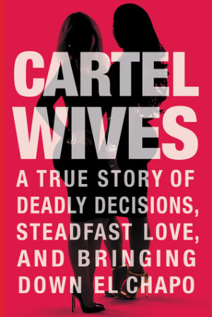 Cartel Wives: A True Story of Deadly Decisions, Steadfast Love, and Bringing Down El Chapo by Mia Flores