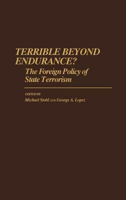 Terrible Beyond Endurance?: The Foreign Policy of State Terrorism by George Lopez, Michael Stohl