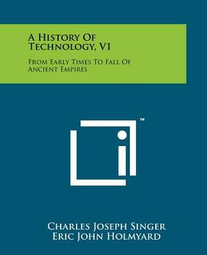 A History of Technology: Volume 1: From Early Times to Fall of Ancient Empires (A History of Technology #1) by A.R. Hall, E.J. Holmyard, Charles Joseph Singer