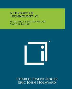 A History of Technology: Volume 1: From Early Times to Fall of Ancient Empires (A History of Technology #1) by E.J. Holmyard, A.R. Hall, Charles Joseph Singer