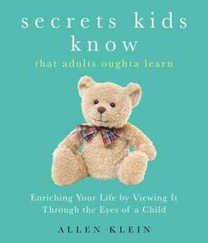 Secrets Kids Know...That Adults Oughta Learn: Enriching Your Life by Viewing It Through The Eyes of a Child by Allen Klein