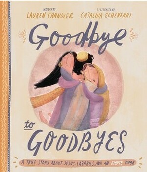 Goodbye to Goodbyes: A True Story About Jesus, Lazarus, and an Empty Tomb by Lauren Chandler, Catalina Echeverri
