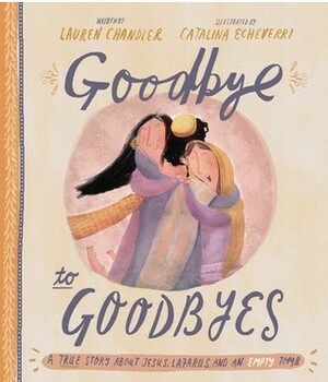 Goodbye to Goodbyes: A True Story About Jesus, Lazarus, and an Empty Tomb by Catalina Echeverri, Lauren Chandler