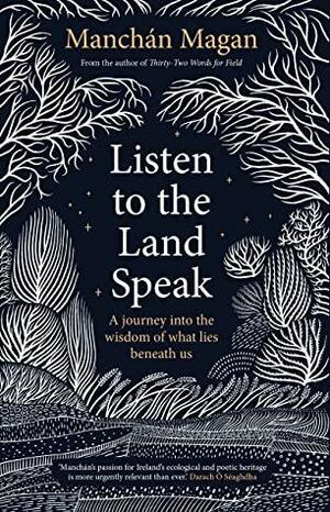 Listen to the Land Speak: A Journey into the Wisdom of What Lies Beneath Us by Manchán Magan