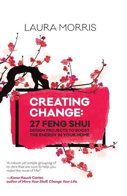 Creating Change: 27 Feng Shui Design Projects to Boost the Energy in Your Home by Laura Morris