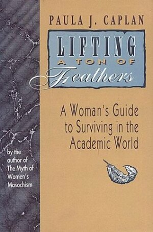 Lifting a Ton of Feathers: A Woman's Guide to Surviving in the Academic World by Paula J. Caplan