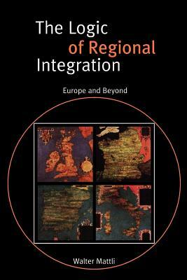 The Logic of Regional Integration: Europe and Beyond by Walter Mattli