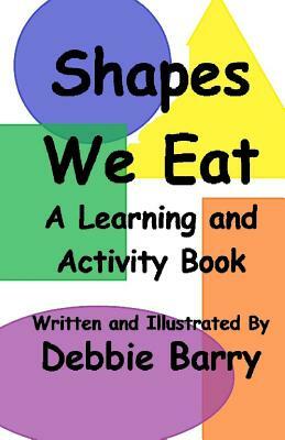 Shapes We Eat: A Learning and Activity Book by Debbie Barry