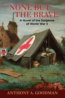 None But The Brave: A Novel of the Surgeons of World War II by Anthony A. Goodman