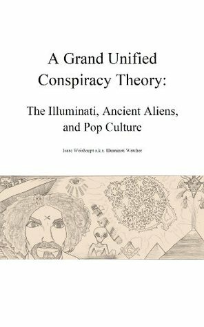 A Grand Unified Conspiracy Theory: The Illuminati, Ancient Aliens, and Pop Culture by Isaac Weishaupt