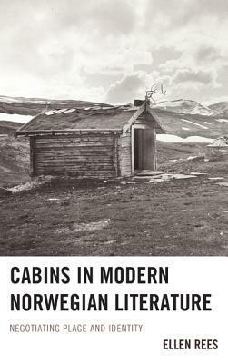 Cabins in Modern Norwegian Literature: Negotiating Place and Identity by Ellen Rees