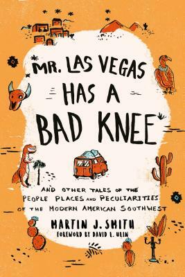Mr. Las Vegas Has a Bad Knee: And Other Tales of the People, Places, and Peculiarities of the Modern American Southwest by Martin J. Smith