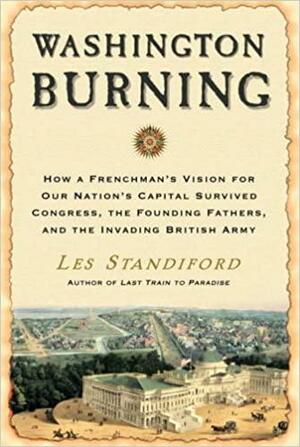 Washington Burning: How a Frenchman's Vision of Our Nation's Capital Survived Congress, the Founding Fathers, and the Invading British Army by Les Standiford