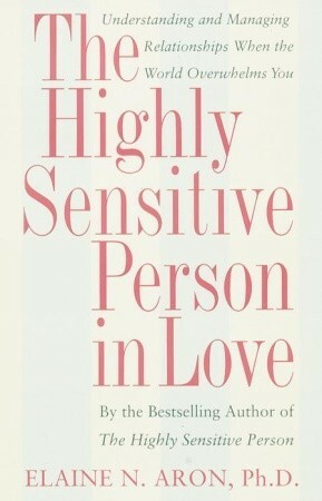 The Highly Sensitive Person in Love: Understanding and Managing Relationships When the World Overwhelms You by Elaine N. Aron