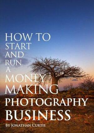 How To Start And Run A Money Making Photography Business by Jonathan Curtis