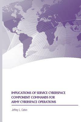 Implications of Service Cyberspace Component Commands for Army Cyberspace Operations by Jeffrey L. Caton