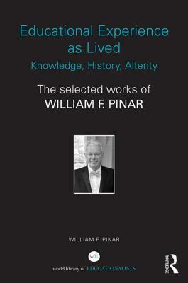 Educational Experience as Lived: Knowledge, History, Alterity: The Selected Works of William F. Pinar by William F. Pinar