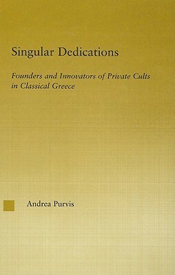 Singular Dedications: Founders and Innovators of Private Cults in Classical Greece by Andrea L. Purvis