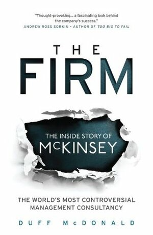 The Firm: The Inside Story of McKinsey, the World's Most Controversial Management Consultancy by Duff McDonald