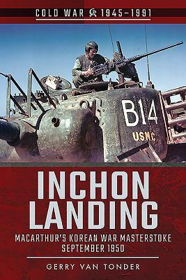 Inchon Landing: Macarthur's Korean War Masterstroke, September 1950 by Gerry Van Tonder