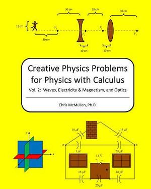 Creative Physics Problems For Physics With Calculus: Waves, Electricity & Magnetism, And Optics by Chris McMullen