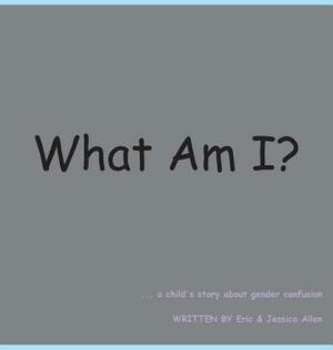 What Am I?: A Child's Story about Gender Confusion by Jessica Allen, Eric J. Allen