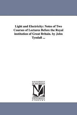 Light and Electricity: Notes of Two Courses of Lectures Before the Royal institution of Great Britain. by John Tyndall ... by John Tyndall