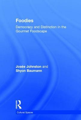 Foodies: Democracy and Distinction in the Gourmet Foodscape by Josee Johnston, Shyon Baumann