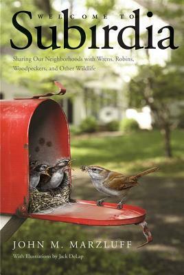 Welcome to Subirdia: Sharing Our Neighborhoods with Wrens, Robins, Woodpeckers, and Other Wildlife by Jack Delap, John M. Marzluff
