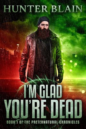 I'm Glad You're Dead: Preternatural Chronicles Book 1 by Hunter Blain, Hunter Blain