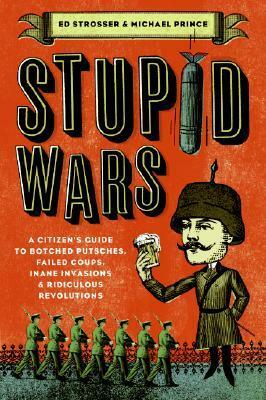 Stupid Wars: A Citizen's Guide to Botched Putsches, Failed Coups, Inane Invasions, and Ridiculous Revolutions by Michael Prince, Ed Strosser