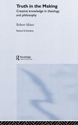 Truth in the Making: Creative Knowledge in Theology and Philosophy by Robert C. Miner