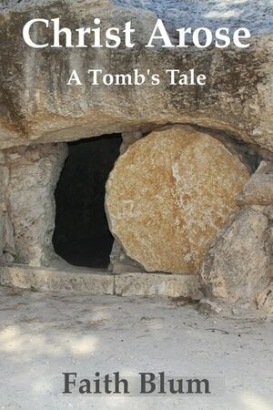 Christ Arose: A Tomb's Tale by Faith Blum