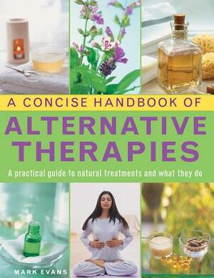 A Concise Handbook of Alternative Therapies: A Practical Guide to Natural Treatments and What They Do by Mark Evans