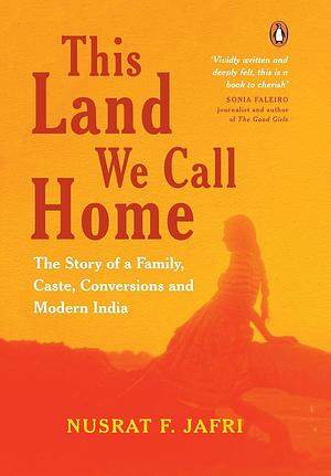 This Land We Call Home: The Story of a Family, Caste, Conversions and Modern India by Nusrat F. Jafri, Nusrat F. Jafri