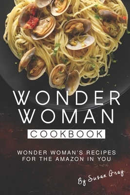 Wonder Woman Cookbook: Wonder Woman's Recipes for The Amazon in You by Susan Gray