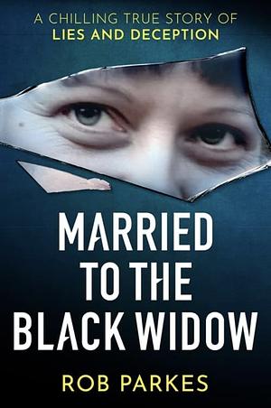 Married to the Black Widow: A Chilling True Story of Lies and Deception by Rob Parkes