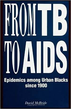 From TB to AIDS: Epidemics Among Urban Blacks Since 1900 by David McBride