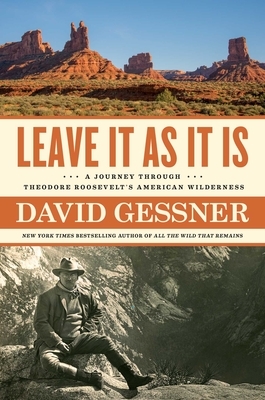 Leave It as It Is: A Journey Through Theodore Roosevelt's American Wilderness by David Gessner